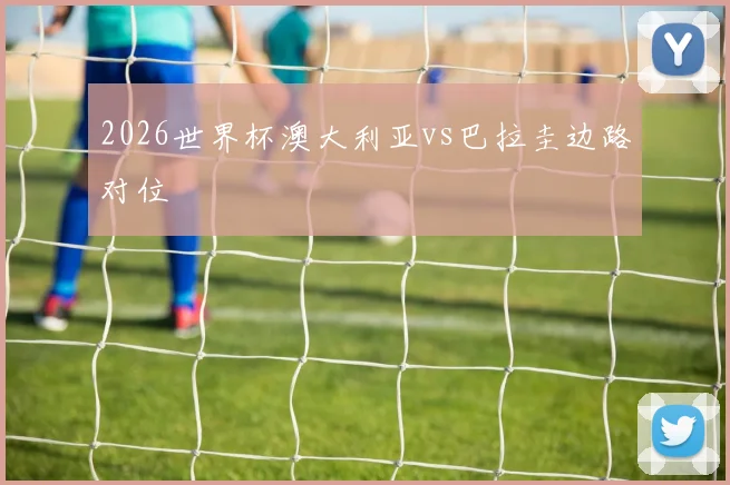 2026世界杯澳大利亚vs巴拉圭边路对位