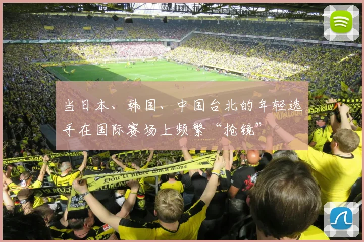 当日本、韩国、中国台北的年轻选手在国际赛场上频繁“抢镜”