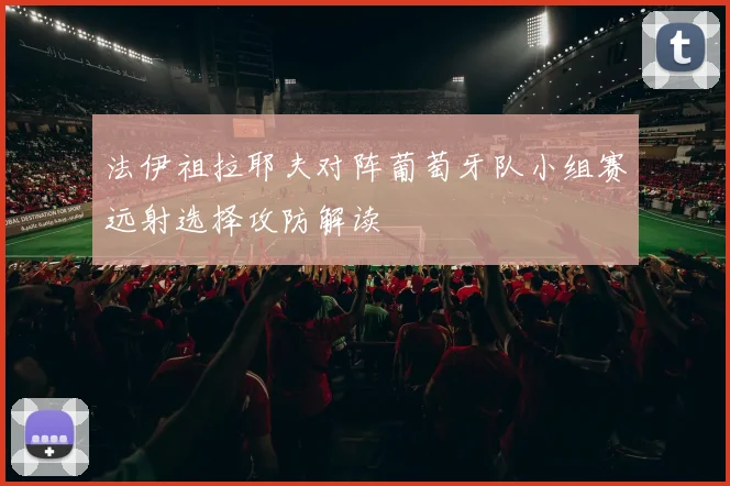 法伊祖拉耶夫对阵葡萄牙队小组赛远射选择攻防解读