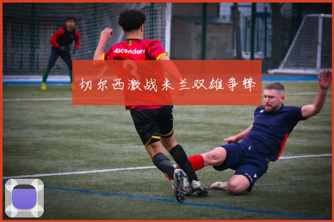 切尔西激战米兰双雄争锋
