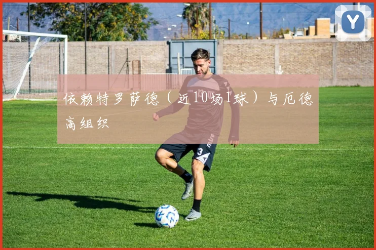 依赖特罗萨德（近10场1球）与厄德高组织