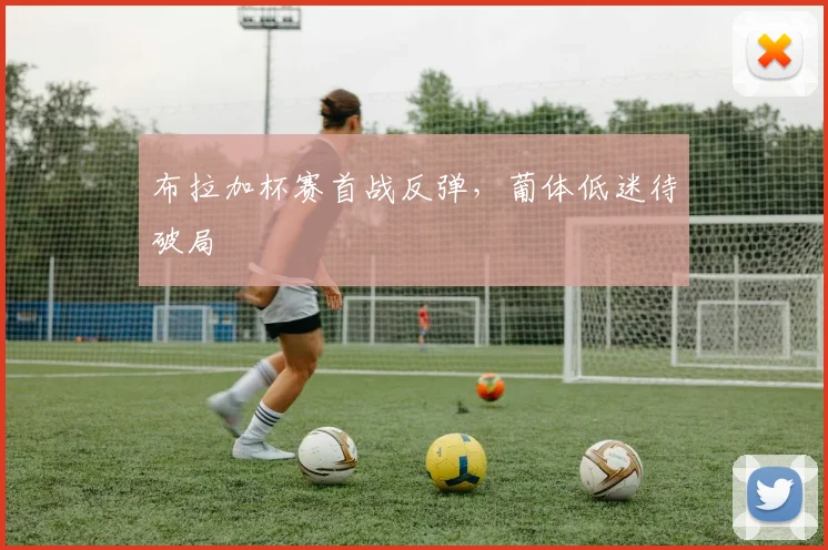 布拉加杯赛首战反弹，葡体低迷待破局