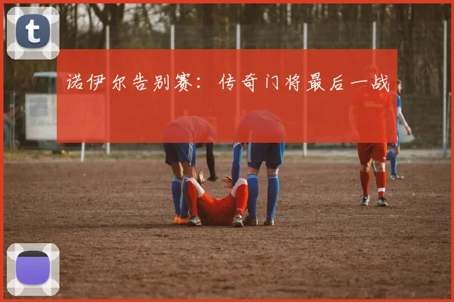 诺伊尔告别赛：传奇门将最后一战