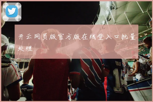 开云网页版官方版在线登入口批量处理