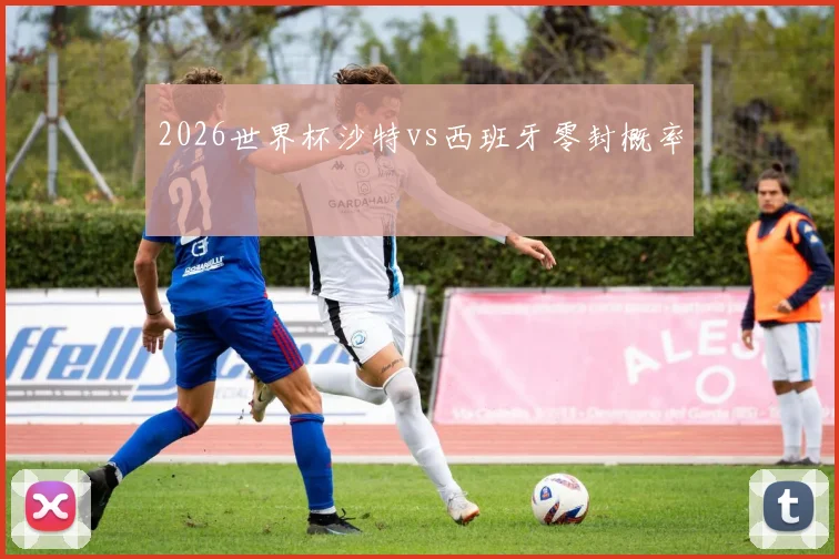 2026世界杯沙特vs西班牙零封概率