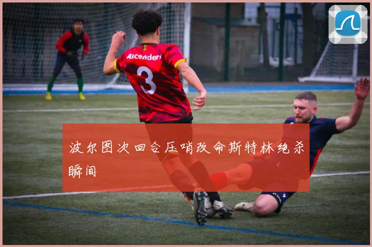 波尔图次回合压哨改命斯特林绝杀瞬间