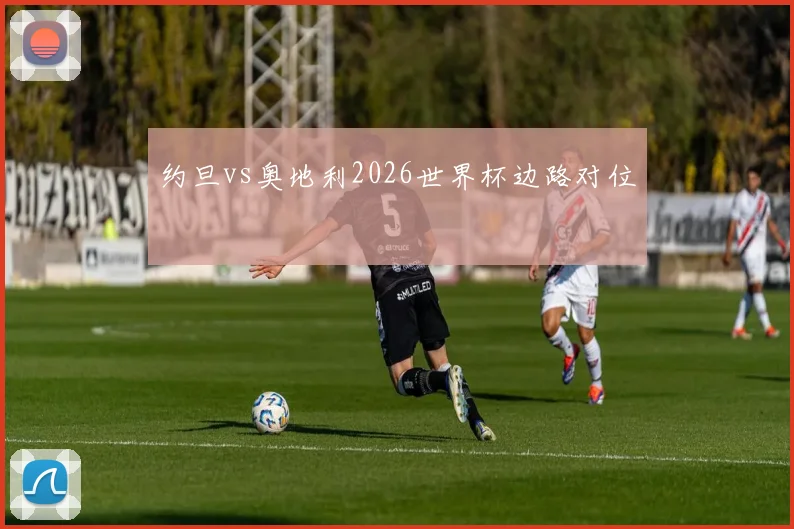 约旦vs奥地利2026世界杯边路对位
