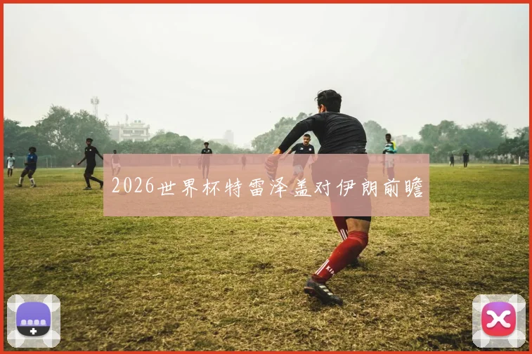 2026世界杯特雷泽盖对伊朗前瞻