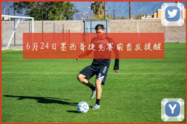 6月24日墨西哥捷克赛前首发提醒