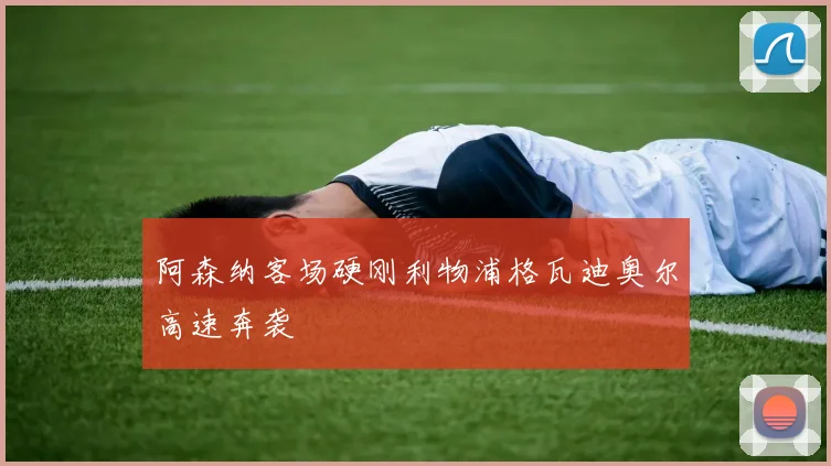 阿森纳客场硬刚利物浦格瓦迪奥尔高速奔袭