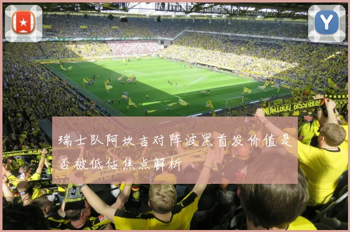 瑞士队阿坎吉对阵波黑首发价值是否被低估焦点解析