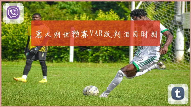 意大利世预赛VAR改判泪目时刻