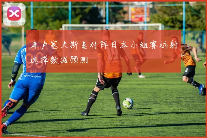 库卢塞夫斯基对阵日本小组赛远射选择数据预测