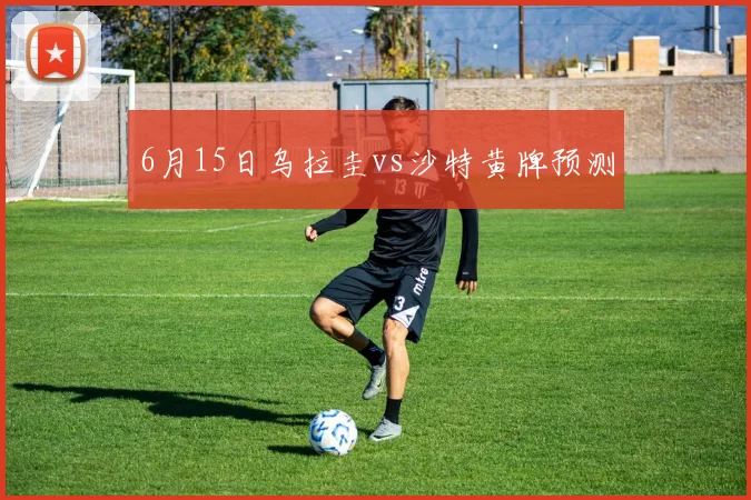 6月15日乌拉圭vs沙特黄牌预测