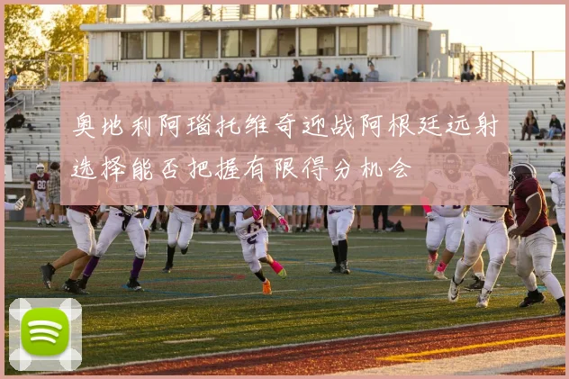奥地利阿瑙托维奇迎战阿根廷远射选择能否把握有限得分机会