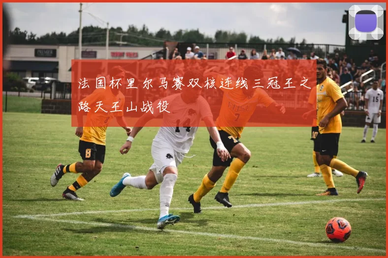 法国杯里尔马赛双核连线三冠王之路天王山战役
