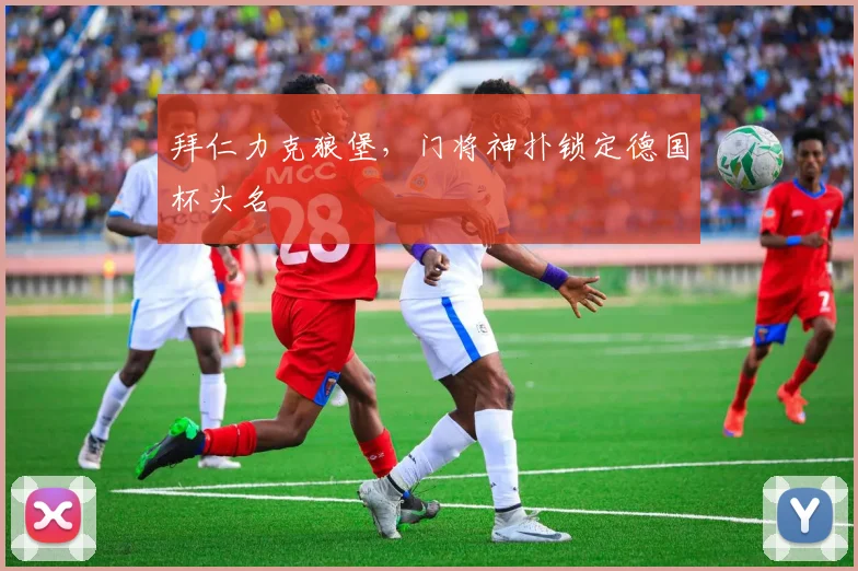拜仁力克狼堡，门将神扑锁定德国杯头名