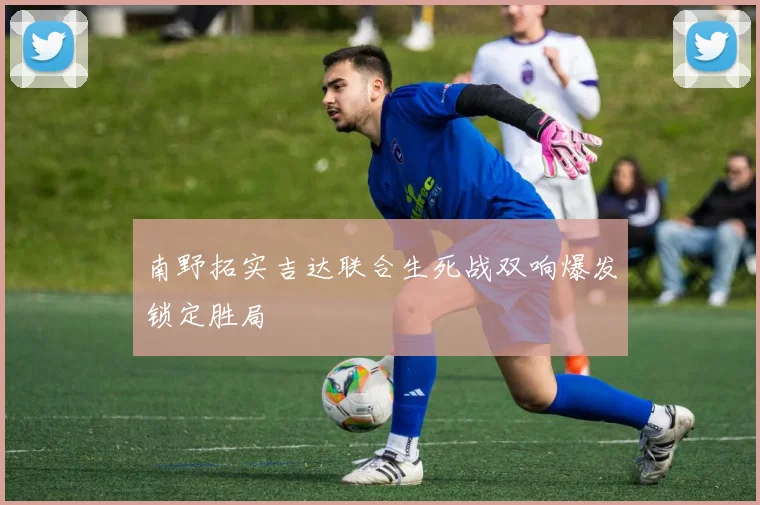南野拓实吉达联合生死战双响爆发锁定胜局