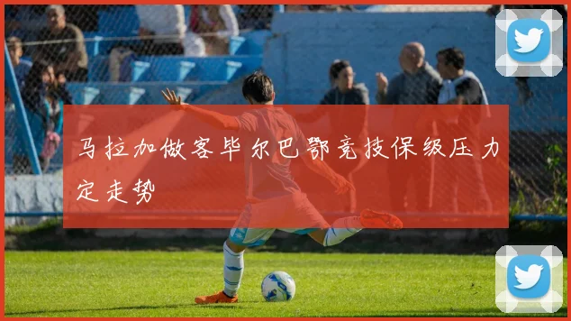 马拉加做客毕尔巴鄂竞技保级压力定走势