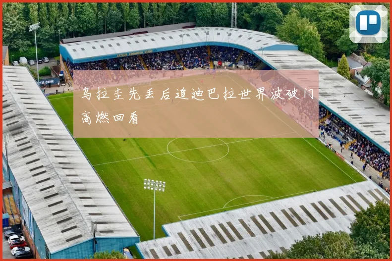 乌拉圭先丢后追迪巴拉世界波破门高燃回看