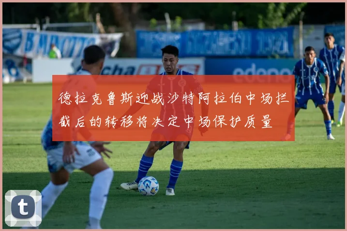 德拉克鲁斯迎战沙特阿拉伯中场拦截后的转移将决定中场保护质量
