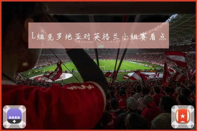 L组克罗地亚对英格兰小组赛看点
