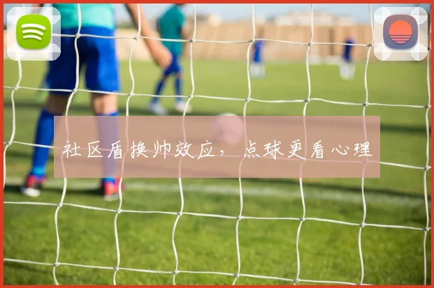 社区盾换帅效应，点球更看心理