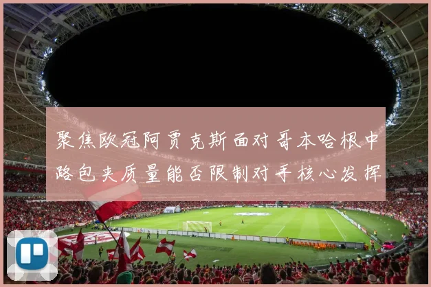 聚焦欧冠阿贾克斯面对哥本哈根中路包夹质量能否限制对手核心发挥