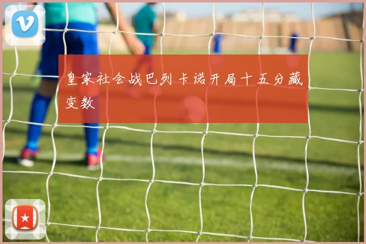 皇家社会战巴列卡诺开局十五分藏变数