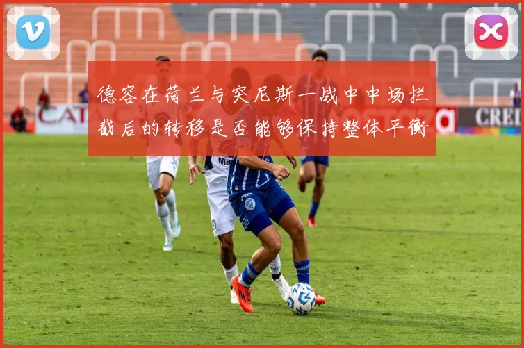 德容在荷兰与突尼斯一战中中场拦截后的转移是否能够保持整体平衡