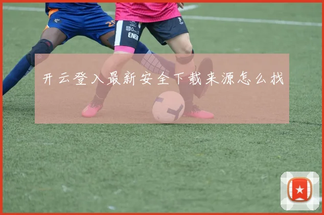 开云登入最新安全下载来源怎么找
