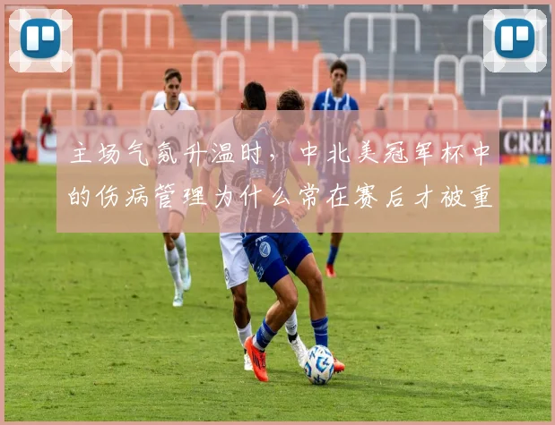 主场气氛升温时,中北美冠军杯中的伤病管理为什么常在赛后才被重新认识