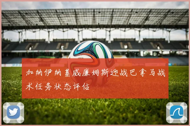加纳伊纳基威廉姆斯迎战巴拿马战术任务状态评估