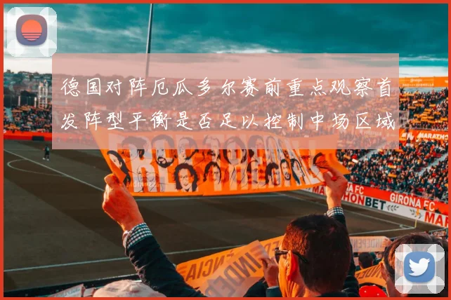 德国对阵厄瓜多尔赛前重点观察首发阵型平衡是否足以控制中场区域