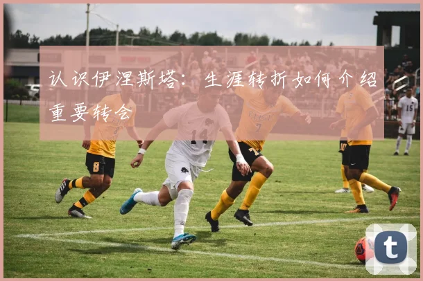 认识伊涅斯塔：生涯转折如何介绍重要转会