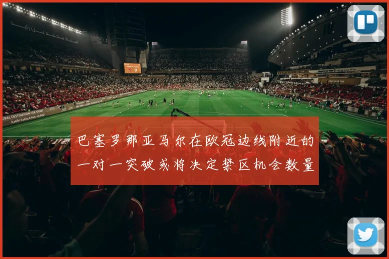 巴塞罗那亚马尔在欧冠边线附近的一对一突破或将决定禁区机会数量