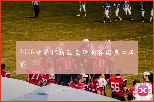 2026世界杯新西兰伊朗赛前盘口观察