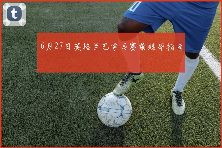 6月27日英格兰巴拿马赛前赔率指南