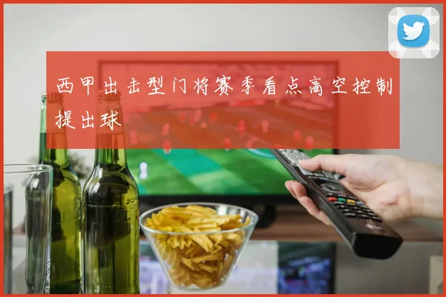 西甲出击型门将赛季看点高空控制提出球