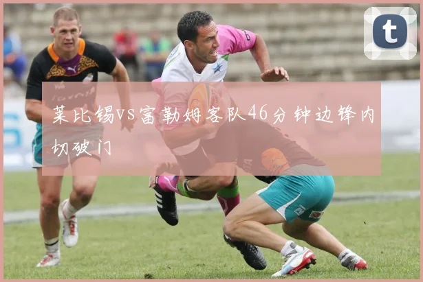 莱比锡vs富勒姆客队46分钟边锋内切破门
