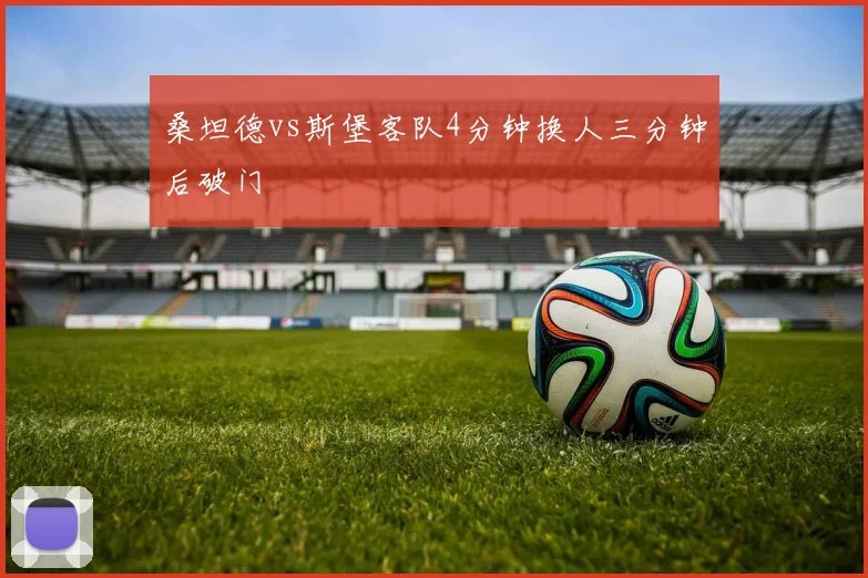桑坦德vs斯堡客队4分钟换人三分钟后破门